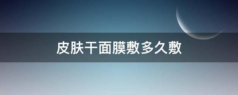 皮肤干面膜敷多久敷 皮肤干面膜敷多久敷一次