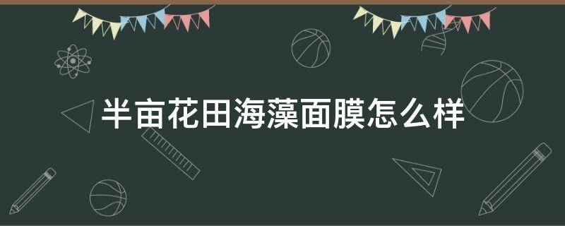 半亩花田海藻面膜怎么样 半亩花田海藻面膜好用吗