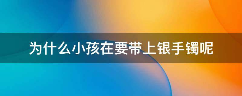 为什么小孩在要带上银手镯呢 小孩为什么都带银子手镯