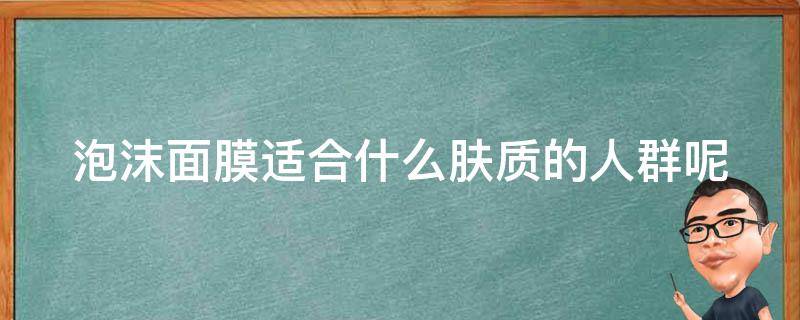 泡沫面膜适合什么肤质的人群呢 泡沫洗面奶适合什么肤质