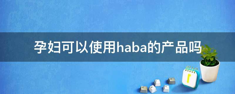 孕妇可以使用haba的产品吗（孕妇可以使用haba的产品吗）