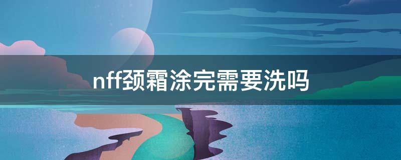 nff颈霜涂完需要洗吗（涂了颈霜需要卸妆吗）