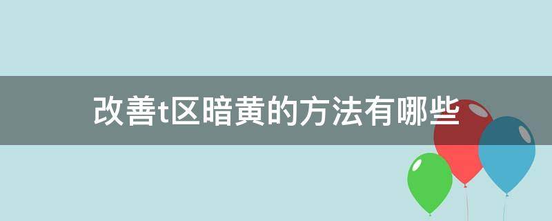 改善t区暗黄的方法有哪些（怎么改善t区皮肤暗黄）