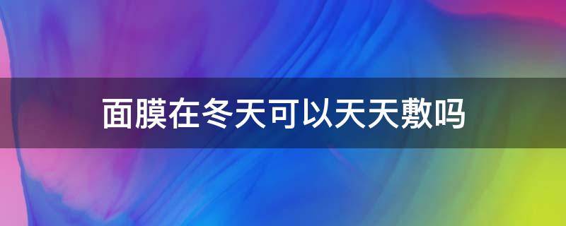 面膜在冬天可以天天敷吗 面膜在冬天可以天天敷吗女生