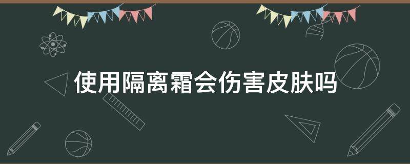 使用隔离霜会伤害皮肤吗 用隔离霜皮肤会不会越来越差