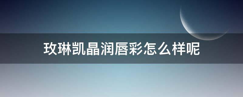 玫琳凯晶润唇彩怎么样呢 玫琳凯唇釉颜色及价格