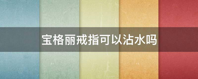 宝格丽戒指可以沾水吗 宝格丽戒指可以沾水吗多少钱