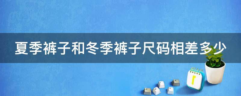 夏季裤子和冬季裤子尺码相差多少（裤子夏天和冬天穿的差多少）