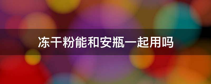 冻干粉能和安瓶一起用吗 冻干粉和安瓶一起用的步骤