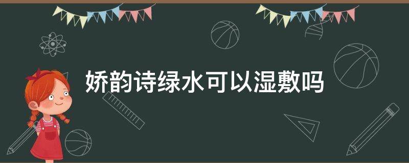 娇韵诗绿水可以湿敷吗（娇韵诗的绿水应该怎么用）