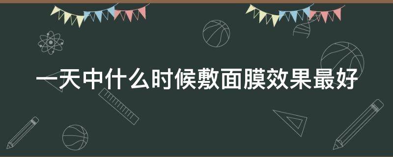 一天中什么时候敷面膜效果最好 一天之内什么时候敷面膜最好