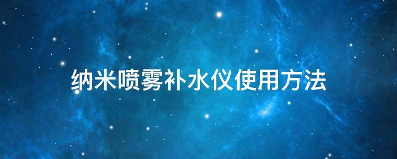 纳米喷雾补水仪使用方法（纳米喷雾补水仪使用方法）