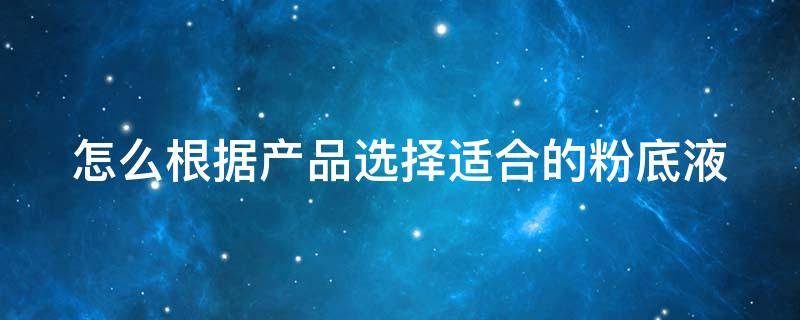 怎么根据产品选择适合的粉底液 怎么根据产品选择适合的粉底液呢