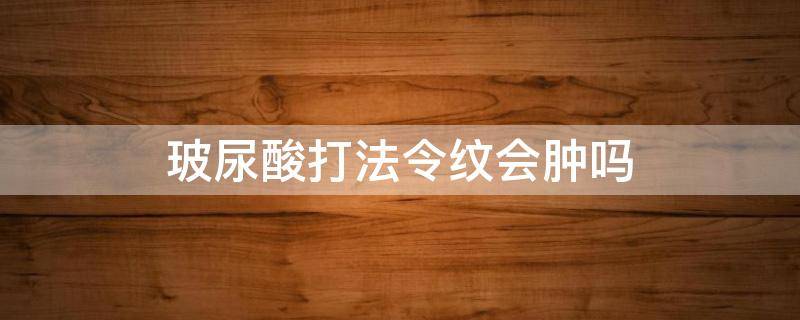 玻尿酸打法令纹会肿吗 玻尿酸打法令纹会使法令纹加深吗