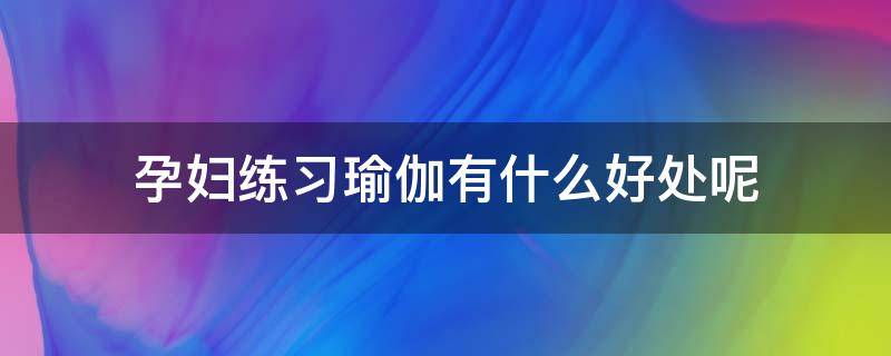 孕妇练习瑜伽有什么好处呢（孕妇练瑜伽对胎儿有影响吗）