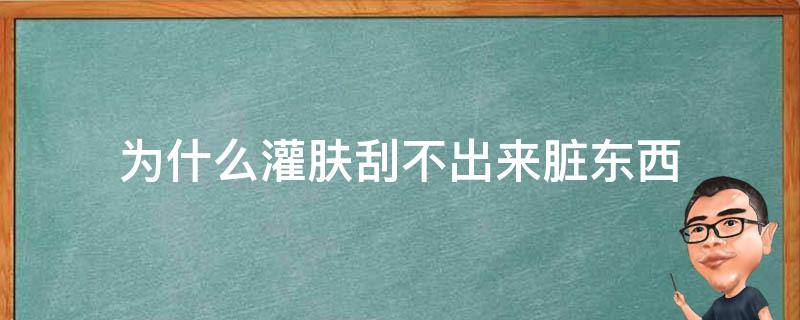 为什么灌肤刮不出来脏东西（为什么我做灌肤灌不出脏东西来）