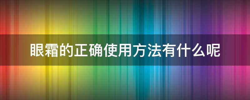 眼霜的正确使用方法有什么呢（眼霜的正确使用方法有什么呢）