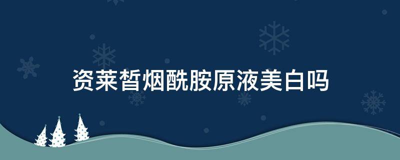 资莱皙烟酰胺原液美白吗 资莱皙烟酰胺保湿霜怎么样