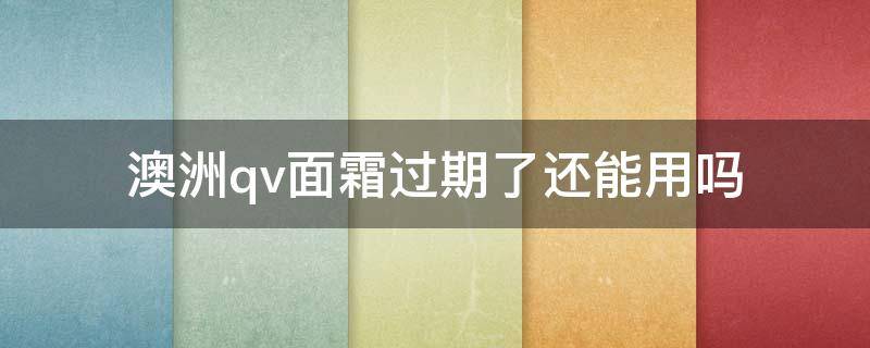 澳洲qv面霜过期了还能用吗（澳洲面霜保质期）