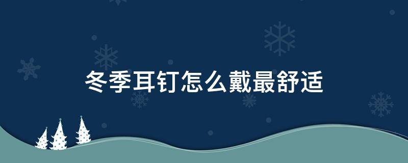 冬季耳钉怎么戴最舒适 冬季耳钉怎么戴最舒适呢