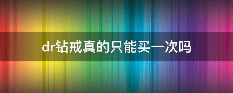 dr钻戒真的只能买一次吗 dr钻戒真的只能买一次吗 可以去升级吗