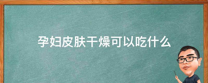 孕妇皮肤干燥可以吃什么 孕妇皮肤干燥可以吃什么食物