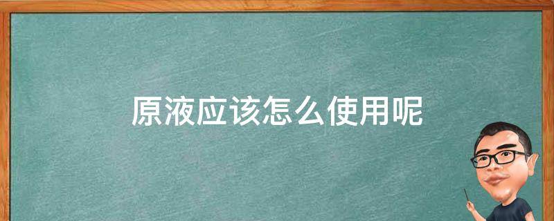 原液应该怎么使用呢 原液如何使用效果最佳