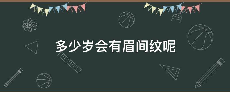 多少岁会有眉间纹呢（一般几岁会有眉间纹）