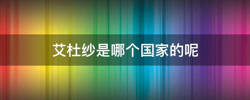 艾杜纱是哪个国家的呢 艾杜纱是什么档次的