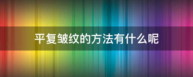 平复皱纹的方法有什么呢（平复皱纹的方法有什么呢图片）