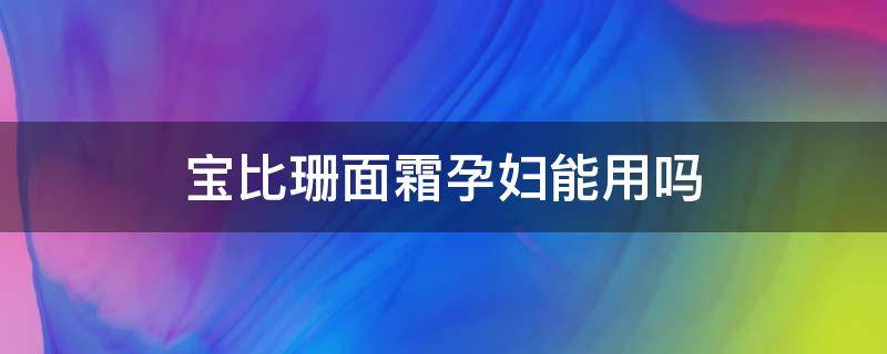 宝比珊面霜孕妇能用吗（宝比珊婴儿面霜怎么样）