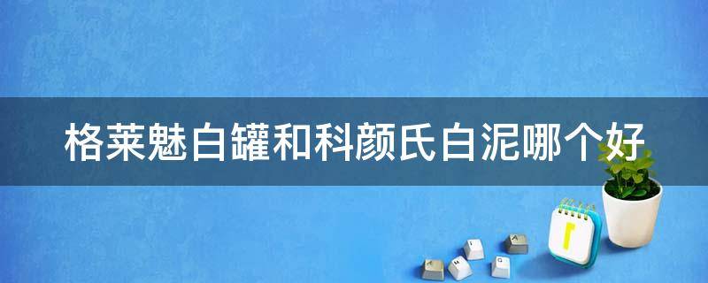 格莱魅白罐和科颜氏白泥哪个好（科颜氏跟格莱美白泥哪个好）