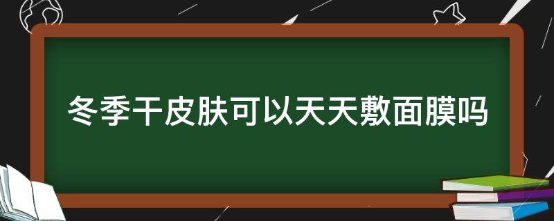 冬季干皮肤可以天天敷面膜吗 冬季干皮肤可以天天敷面膜吗女