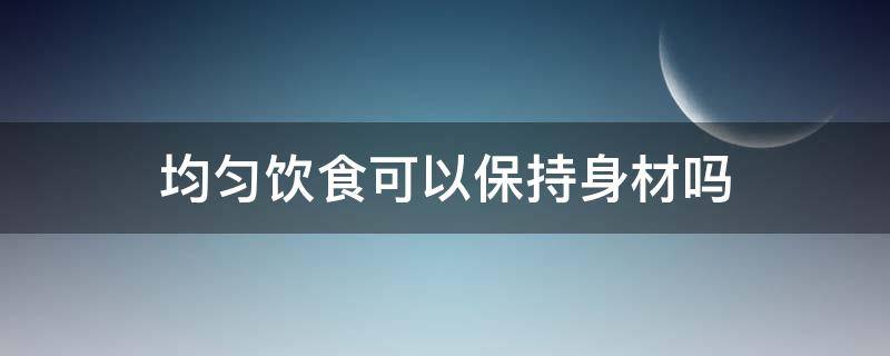 均匀饮食可以保持身材吗（均匀饮食可以保持身材吗男生）