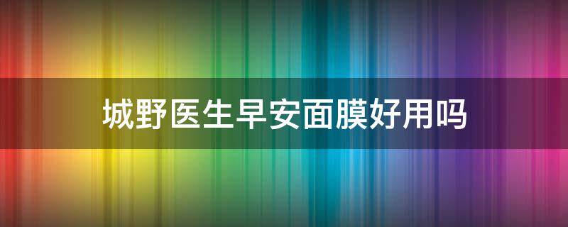 城野医生早安面膜好用吗（城野医生早安面膜好用吗知乎）