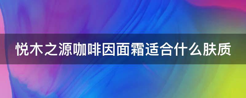 悦木之源咖啡因面霜适合什么肤质 悦木之源的咖啡面霜好不好