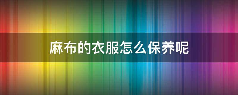 麻布的衣服怎么保养呢 麻布的衣服怎么保养呢图片