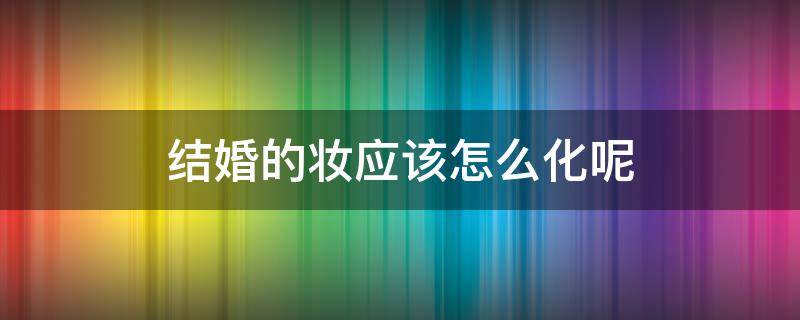 结婚的妆应该怎么化呢 结婚化妆怎么化