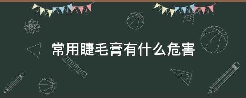 常用睫毛膏有什么危害 常用睫毛膏有什么危害和副作用