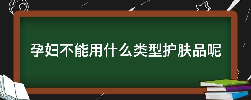 孕妇不能用什么类型护肤品呢（孕妇不可以用哪种护肤品）