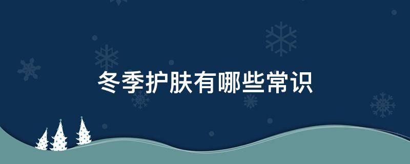 冬季护肤有哪些常识 冬季护肤有哪些常识呢