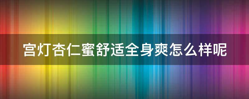 宫灯杏仁蜜舒适全身爽怎么样呢 宫灯杏仁蜜怎么辨别真假