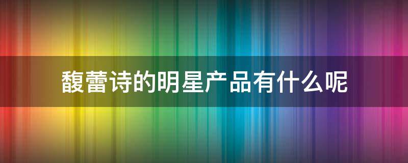 馥蕾诗的明星产品有什么呢 馥蕾诗的明星产品有什么呢