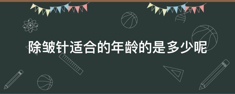 除皱针适合的年龄的是多少呢（除皱针有年龄限制吗）