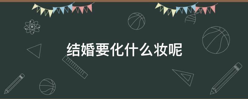 结婚要化什么妆呢 结婚化妆需要什么化妆品