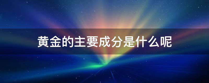 黄金的主要成分是什么呢 黄金的主要成分是什么呢