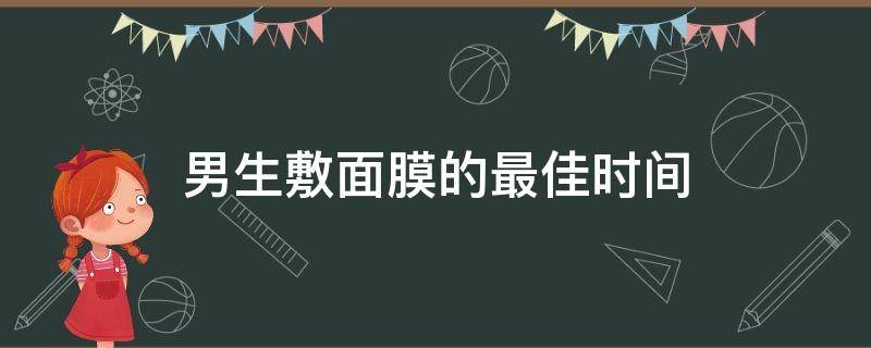 男生敷面膜的最佳时间（男生敷面膜的最佳时间是多少分钟）