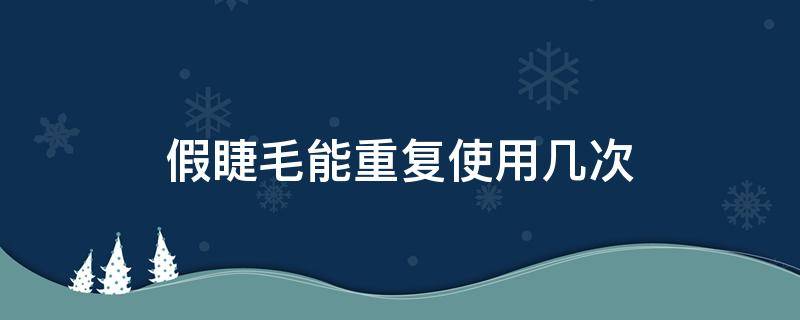 假睫毛能重复使用几次 假睫毛能重复使用几次啊