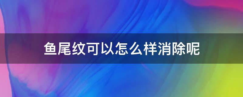 鱼尾纹可以怎么样消除呢 鱼尾纹怎么消掉