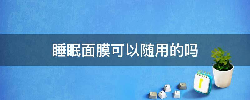 睡眠面膜可以随用的吗（可以用睡眠面膜代替面膜吗）